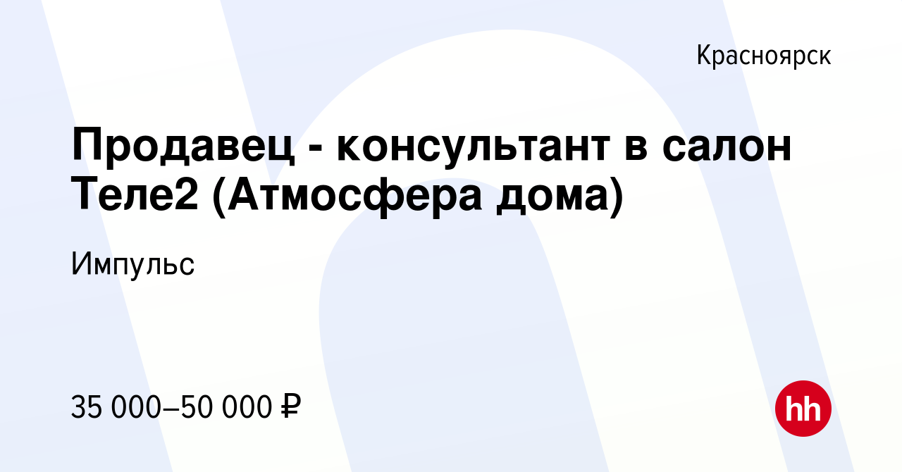 Вакансия Продавец - консультант в салон Теле2 (Атмосфера дома) в Красноярске,  работа в компании Импульс (вакансия в архиве c 15 октября 2023)