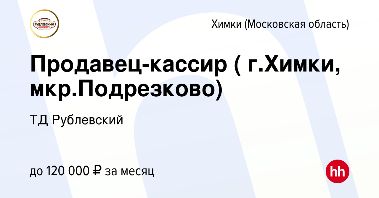 Вакансия Продавец-кассир ( г.Химки, мкр.Подрезково) в Химках, работа в  компании ТД Рублевский (вакансия в архиве c 16 августа 2023)