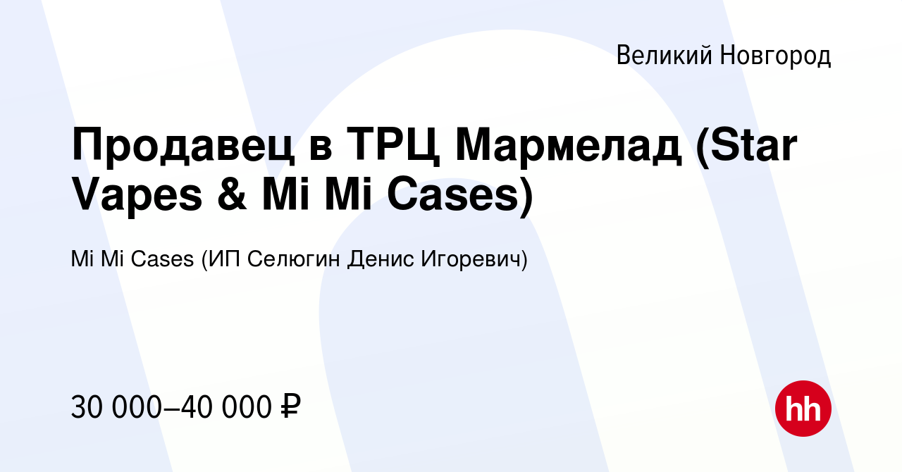 Вакансия Продавец в ТРЦ Мармелад (Star Vapes & Mi Mi Cases) в Великом  Новгороде, работа в компании Mi Mi Cases (ИП Селюгин Денис Игоревич)  (вакансия в архиве c 3 марта 2023)