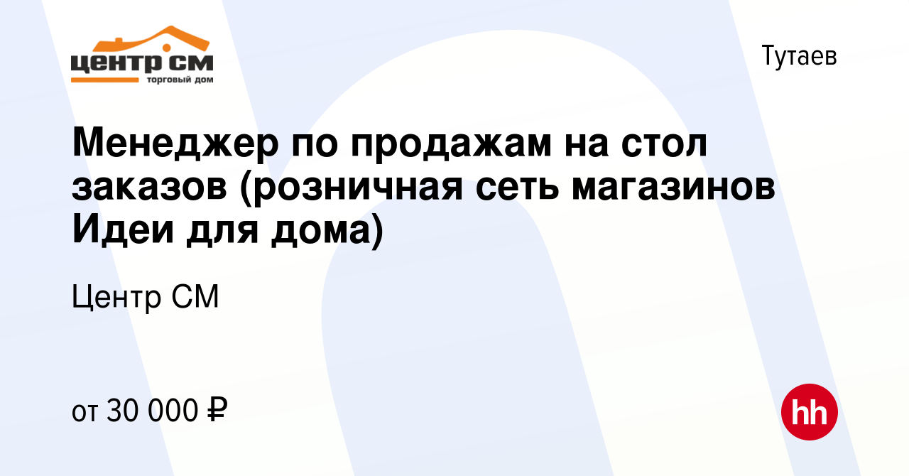 Вакансия Менеджер по продажам на стол заказов (розничная сеть магазинов Идеи  для дома) в Тутаеве, работа в компании Центр СМ (вакансия в архиве c 5  марта 2023)