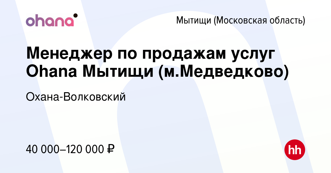 Вакансия Менеджер по продажам услуг Ohana Мытищи (м.Медведково) в Мытищах,  работа в компании Охана-Волковский (вакансия в архиве c 30 марта 2023)