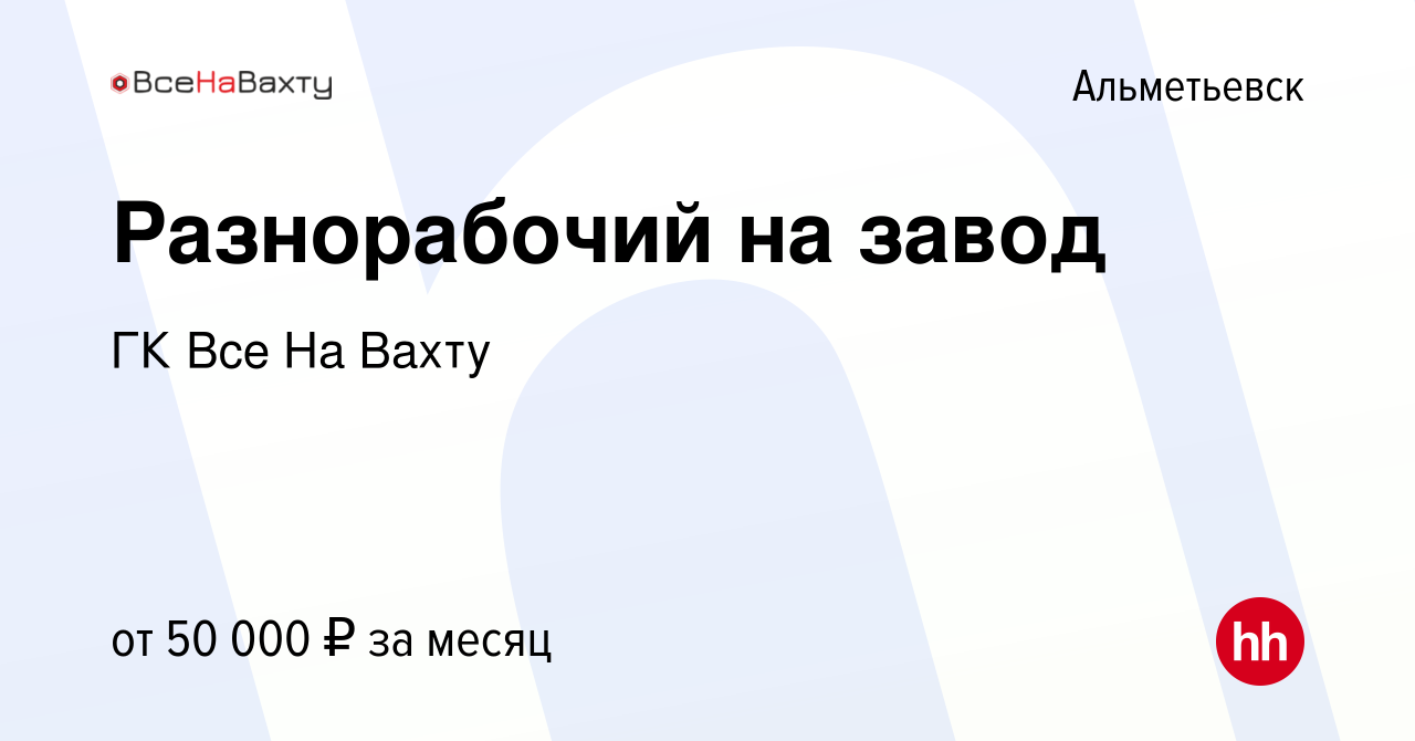 Вакансия Разнорабочий на завод в Альметьевске, работа в компании ГК Все На  Вахту (вакансия в архиве c 13 февраля 2023)