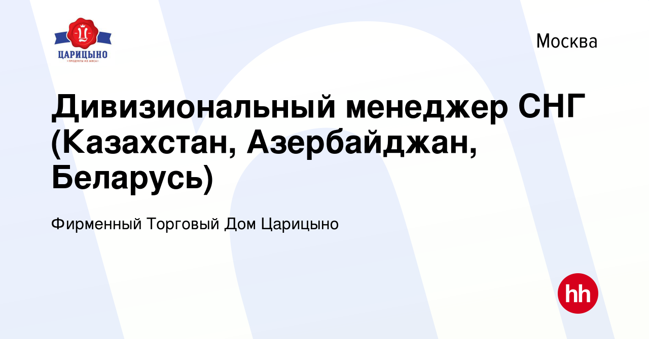 Вакансия Дивизиональный менеджер СНГ (Казахстан, Азербайджан, Беларусь) в  Москве, работа в компании Фирменный Торговый Дом Царицыно (вакансия в  архиве c 21 марта 2023)