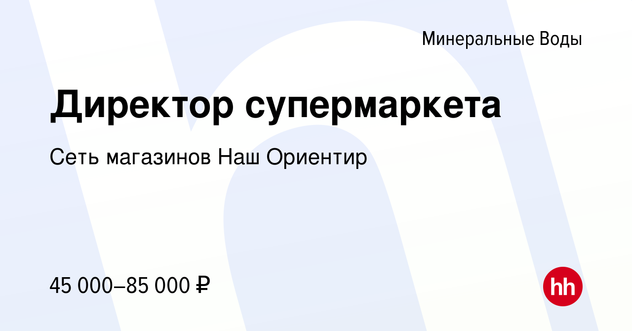 Вакансия Директор супермаркета в Минеральных Водах, работа в компании Сеть  магазинов Наш Ориентир (вакансия в архиве c 13 марта 2023)