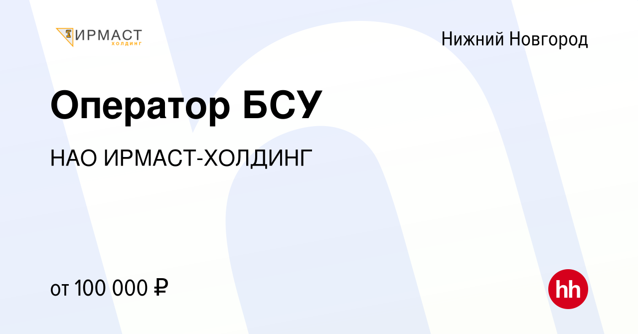 Вакансия Оператор БСУ в Нижнем Новгороде, работа в компании НАО  ИРМАСТ-ХОЛДИНГ (вакансия в архиве c 21 февраля 2023)