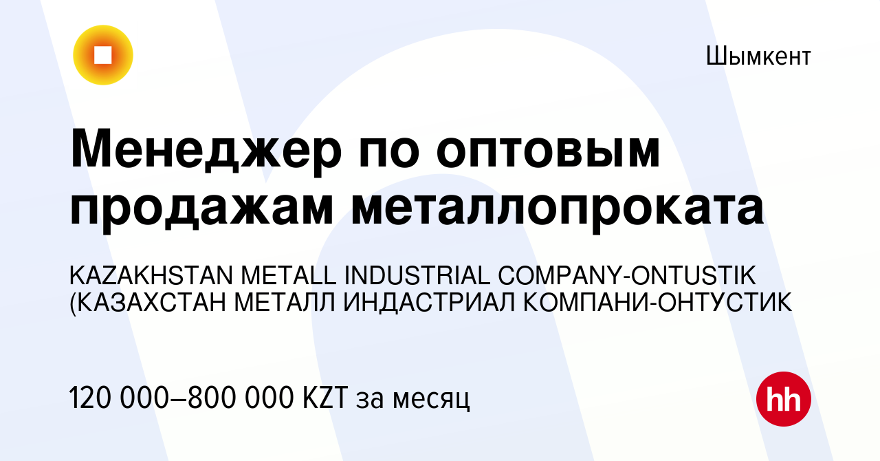 Вакансия Менеджер по оптовым продажам металлопроката в Шымкенте, работа в  компании KAZAKHSTAN METALL INDUSTRIAL COMPANY-ONTUSTIK (КАЗАХСТАН МЕТАЛЛ  ИНДАСТРИАЛ КОМПАНИ-ОНТУСТИК (вакансия в архиве c 14 марта 2023)