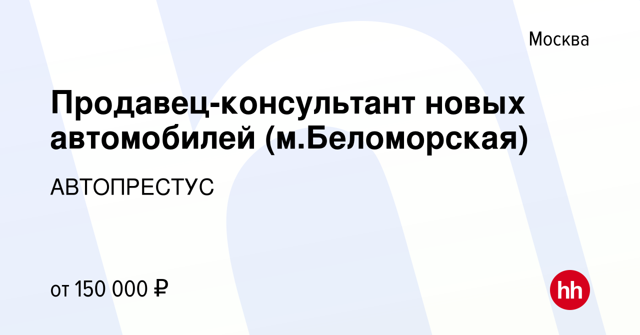 Вакансия Продавец-консультант новых автомобилей (м.Беломорская) в Москве,  работа в компании АВТОПРЕСТУС (вакансия в архиве c 15 марта 2023)