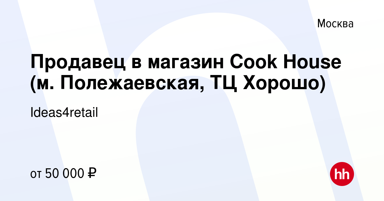 Вакансия Продавец в магазин Cook House (м. Полежаевская, ТЦ Хорошо) в  Москве, работа в компании Ideas4retail (вакансия в архиве c 3 марта 2023)