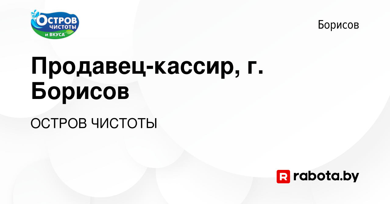 Вакансия Продавец-кассир, г. Борисов в Борисове, работа в компании ОСТРОВ  ЧИСТОТЫ (вакансия в архиве c 18 марта 2023)