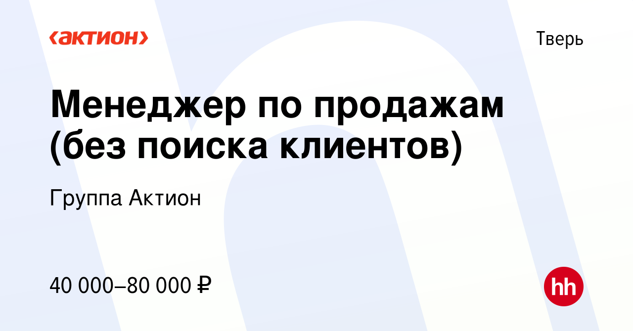 Вакансия Менеджер по продажам (без поиска клиентов) в Твери, работа в  компании Группа Актион (вакансия в архиве c 13 ноября 2023)