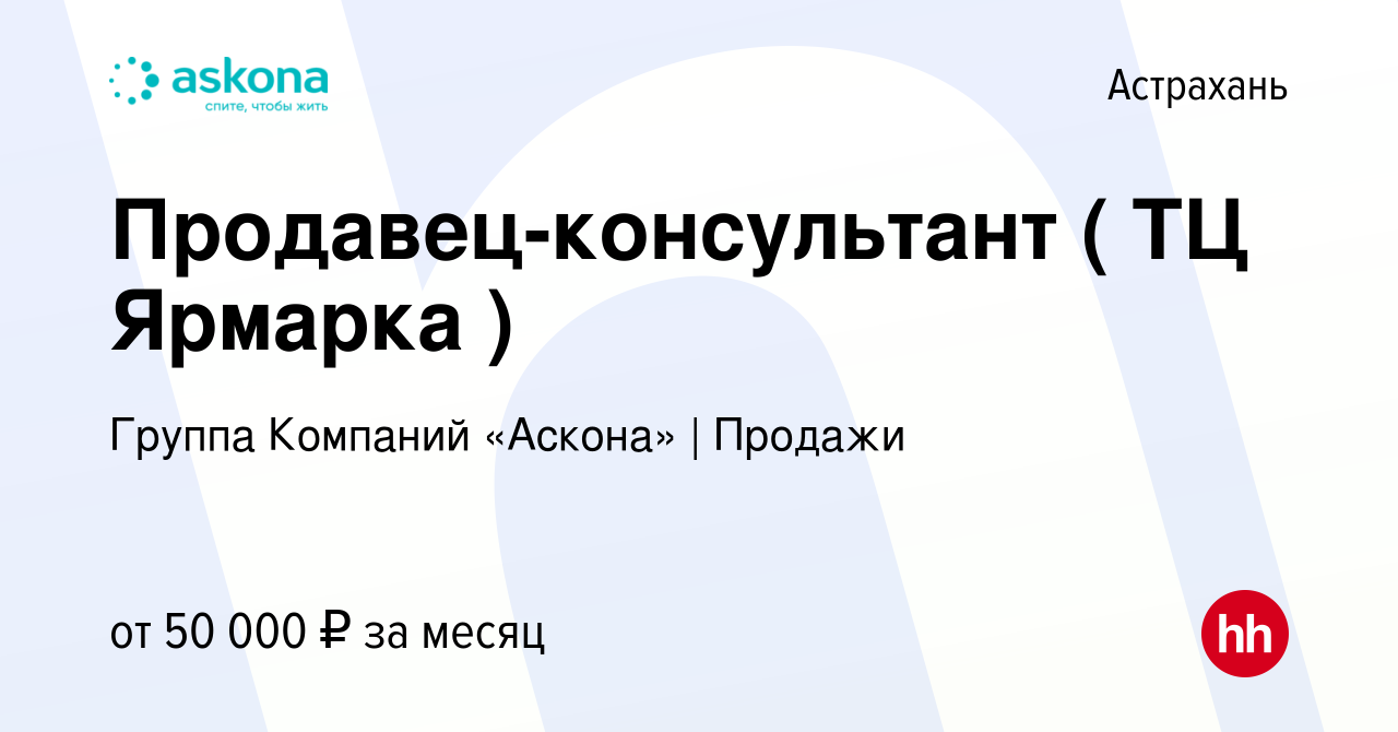 Вакансия Продавец-консультант ( ТЦ Ярмарка ) в Астрахани, работа в компании  Группа Компаний «Аскона» | Продажи (вакансия в архиве c 14 марта 2023)