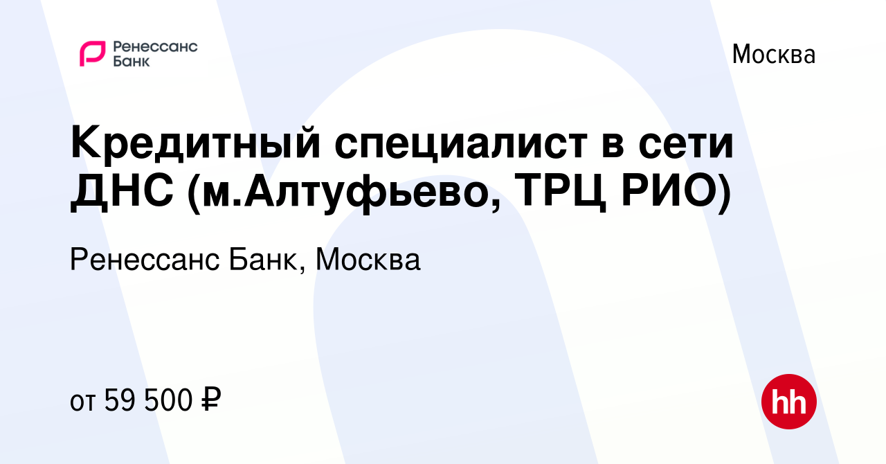 Вакансия Кредитный специалист в сети ДНС (м.Алтуфьево, ТРЦ РИО) в Москве,  работа в компании Ренессанс Банк, Москва (вакансия в архиве c 13 марта 2024)