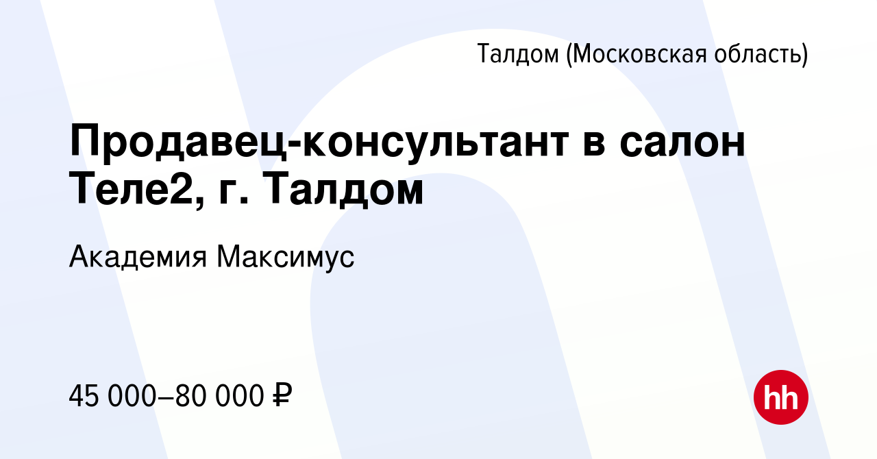 Вакансия Продавец-консультант в салон Теле2, г. Талдом в Талдоме, работа в  компании Академия Максимус (вакансия в архиве c 24 марта 2023)