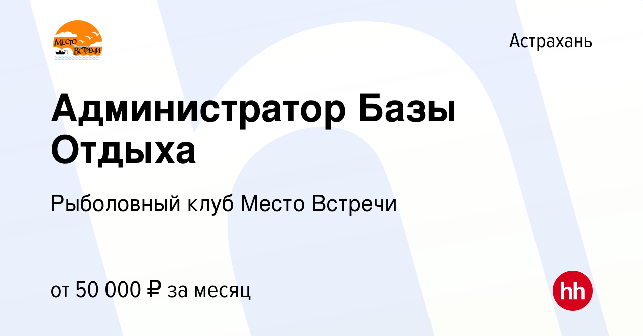 Вакансия Администратор Базы Отдыха в Астрахани, работа в компании  Рыболовный клуб Место Встречи (вакансия в архиве c 30 марта 2023)