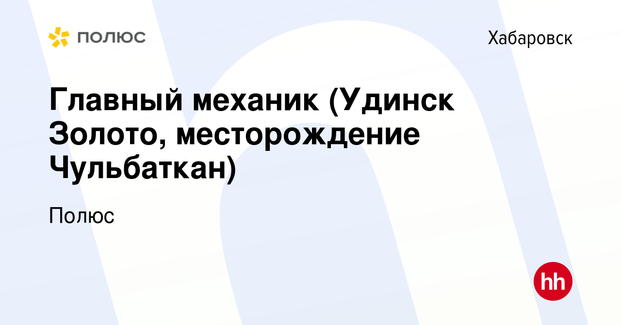 Вакансия Главный механик (Удинск Золото, месторождение Чульбаткан) в  Хабаровске, работа в компании Полюс (вакансия в архиве c 26 апреля 2023)