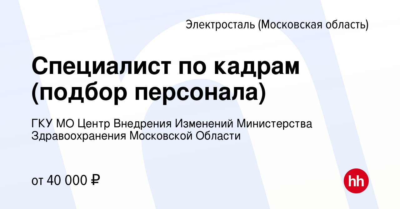 Вакансия Специалист по кадрам (подбор персонала) в Электростали, работа в  компании ГКУ МО Центр Внедрения Изменений Министерства Здравоохранения  Московской Области (вакансия в архиве c 30 апреля 2023)