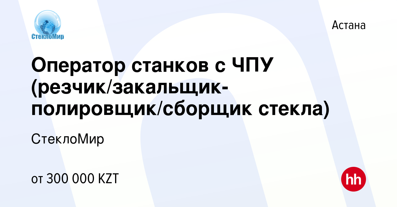 Вакансия Оператор станков с ЧПУ (резчик/закальщик-полировщик/сборщик  стекла) в Астане, работа в компании СтеклоМир (вакансия в архиве c 1 апреля  2023)