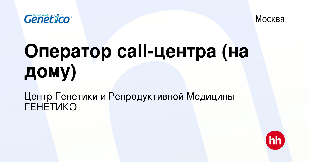 Вакансия Оператор call-центра (на дому) в Москве, работа в компании Центр  Генетики и Репродуктивной Медицины ГЕНЕТИКО (вакансия в архиве c 15 марта  2023)