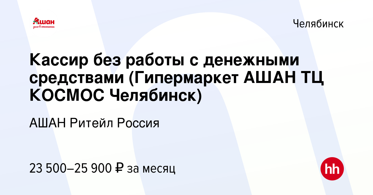 Вакансия Кассир без работы с денежными средствами (Гипермаркет АШАН ТЦ  КОСМОС Челябинск) в Челябинске, работа в компании АШАН Ритейл Россия  (вакансия в архиве c 5 апреля 2023)