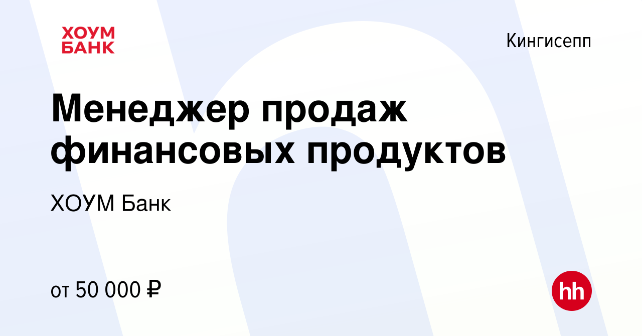 Вакансия Менеджер продаж финансовых продуктов в Кингисеппе, работа в  компании ХОУМ Банк (вакансия в архиве c 4 апреля 2023)