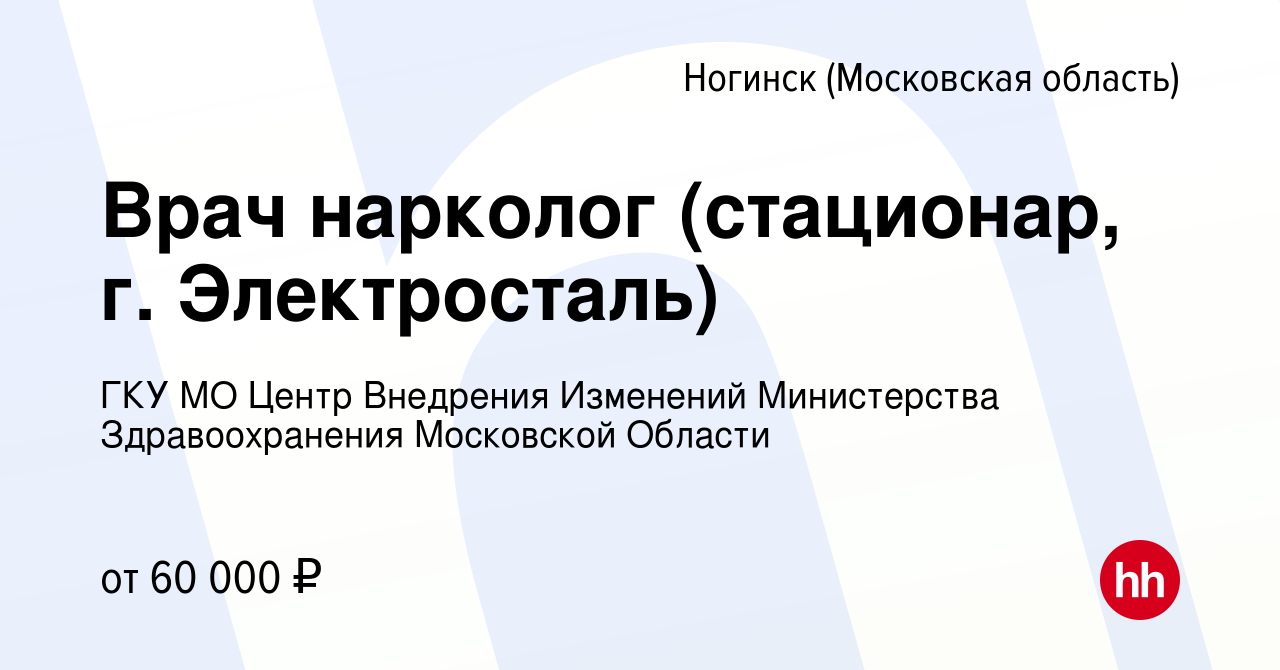 Вакансия Врач нарколог (стационар, г. Электросталь) в Ногинске, работа в  компании ГКУ МО Центр Внедрения Изменений Министерства Здравоохранения  Московской Области (вакансия в архиве c 17 августа 2023)