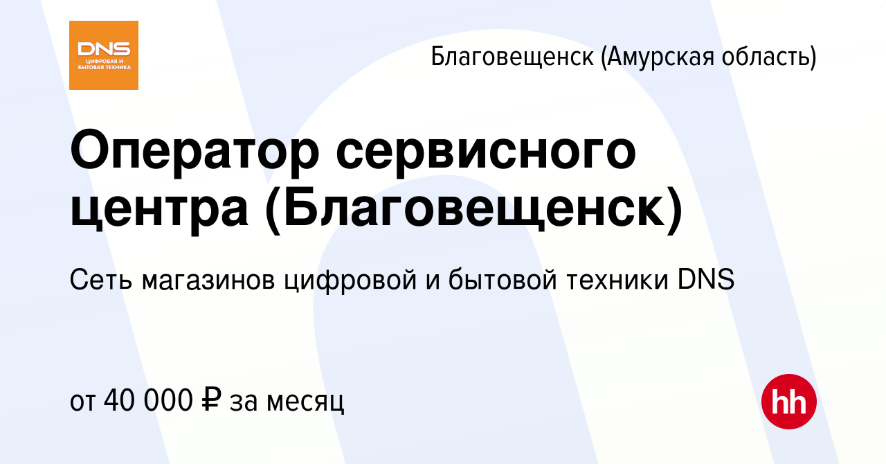 Вакансия Оператор сервисного центра (Благовещенск) в Благовещенске, работа  в компании Сеть магазинов цифровой и бытовой техники DNS (вакансия в архиве  c 3 сентября 2023)