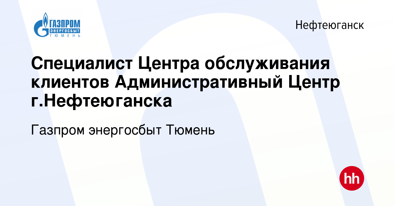 Вакансия Специалист Центра обслуживания клиентов Административный Центр  г.Нефтеюганска в Нефтеюганске, работа в компании Газпром энергосбыт Тюмень  (вакансия в архиве c 29 марта 2023)