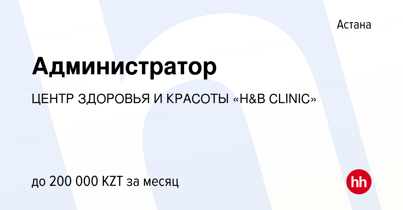 Вакансия Администратор в Астане, работа в компании ЦЕНТР ЗДОРОВЬЯ И КРАСОТЫ  «H&B CLINIC» (вакансия в архиве c 30 марта 2023)