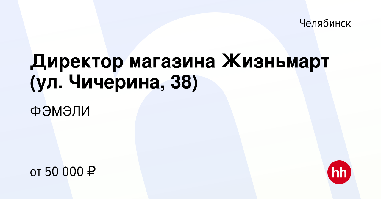 Вакансия Директор магазина Жизньмарт (ул. Чичерина, 38) в Челябинске,  работа в компании ФЭМЭЛИ (вакансия в архиве c 10 июля 2023)