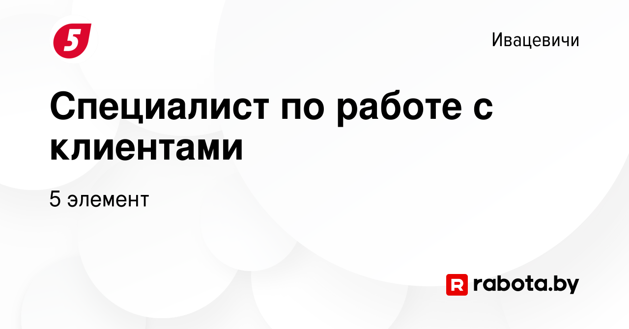 Вакансия Специалист по работе с клиентами в Ивацевичах, работа в компании 5  элемент (вакансия в архиве c 12 апреля 2023)