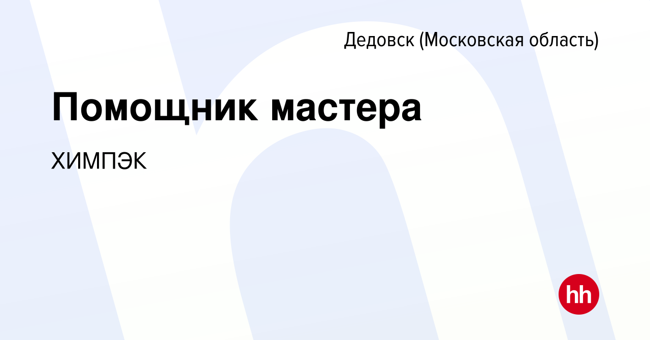 Вакансия Помощник мастера в Дедовске, работа в компании ХИМПЭК (вакансия в  архиве c 12 января 2024)