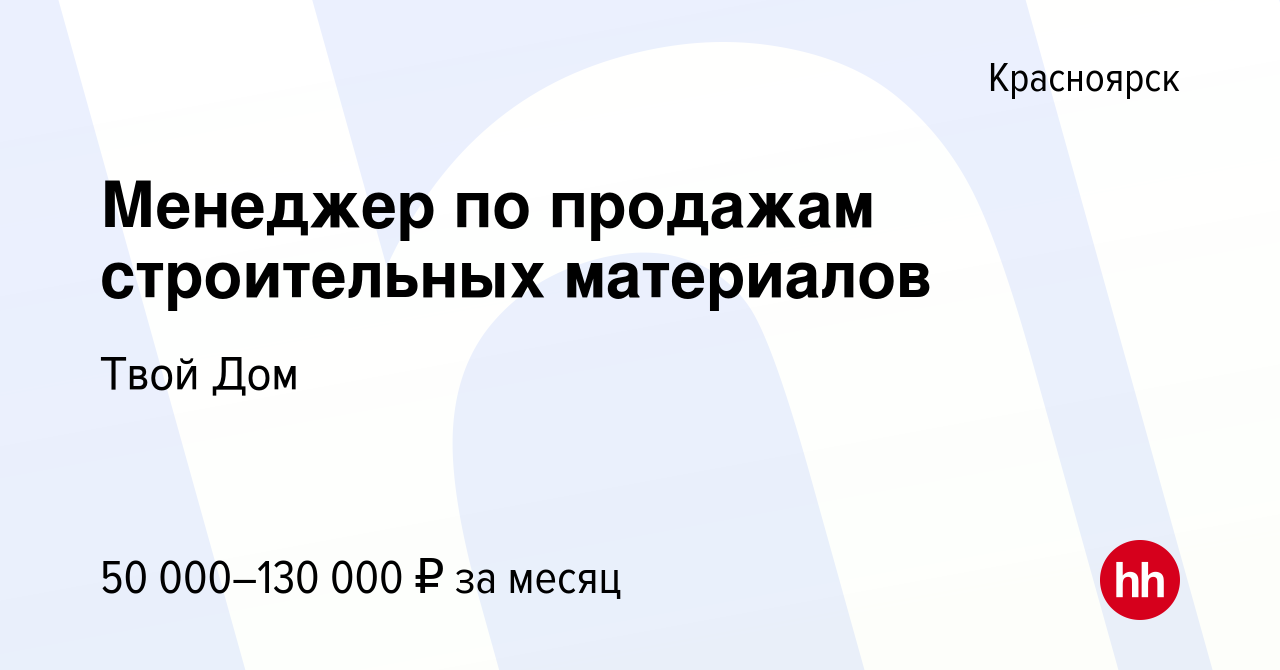 Вакансия Менеджер по продажам строительных материалов в Красноярске, работа  в компании Твой Дом (вакансия в архиве c 14 апреля 2023)