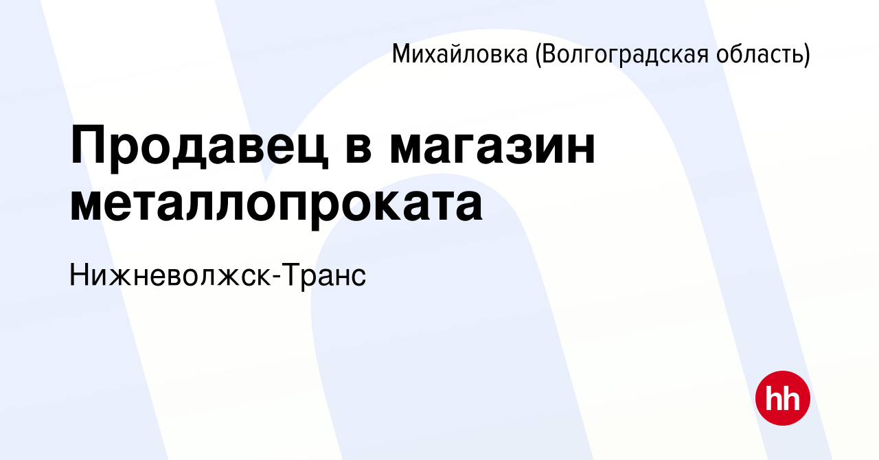 Вакансия Продавец в магазин металлопроката в Михайловке (Волгоградской  области), работа в компании Нижневолжск-Транс (вакансия в архиве c 14  апреля 2023)