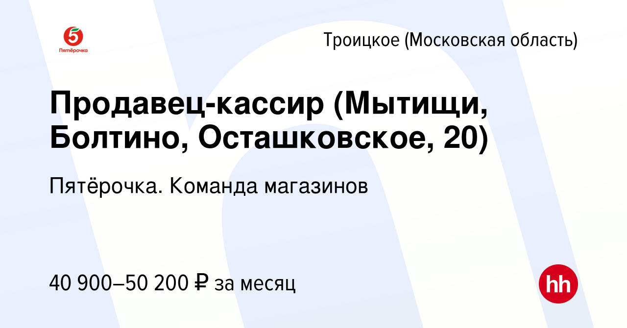 Вакансия Продавец-кассир (Мытищи, Болтино, Осташковское, 20) в Троицком  (Московская область), работа в компании Пятёрочка. Команда магазинов  (вакансия в архиве c 7 мая 2023)