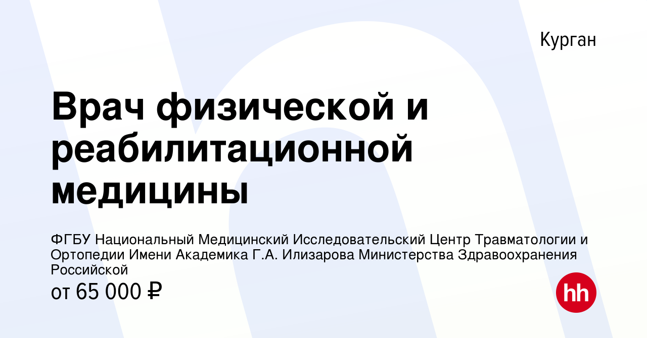 Вакансия Врач физической и реабилитационной медицины в Кургане, работа в  компании ФГБУ Национальный Медицинский Исследовательский Центр  Травматологии и Ортопедии Имени Академика Г.А. Илизарова Министерства  Здравоохранения Российской