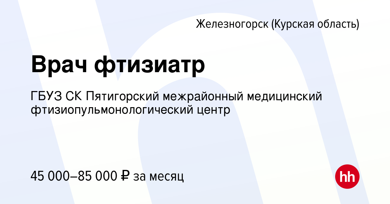 Вакансия Врач фтизиатр в Железногорске, работа в компании ГБУЗ СК Пятигорский  межрайонный медицинский фтизиопульмонологический центр (вакансия в архиве c  16 апреля 2023)