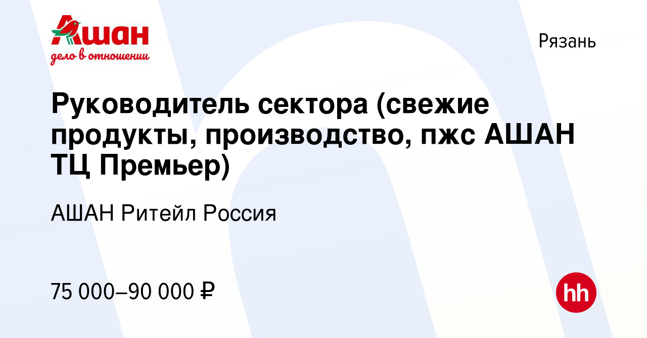 Вакансия Руководитель сектора (свежие продукты, производство, пжс АШАН ТЦ  Премьер) в Рязани, работа в компании АШАН Ритейл Россия (вакансия в архиве  c 3 апреля 2023)