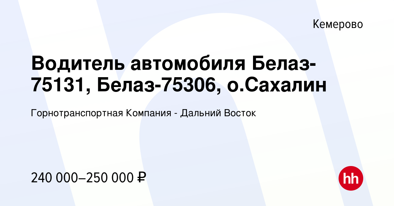 Вакансия Водитель автомобиля Белаз-75131, Белаз-75306, о.Сахалин в  Кемерове, работа в компании Горнотранспортная Компания - Дальний Восток  (вакансия в архиве c 19 апреля 2023)