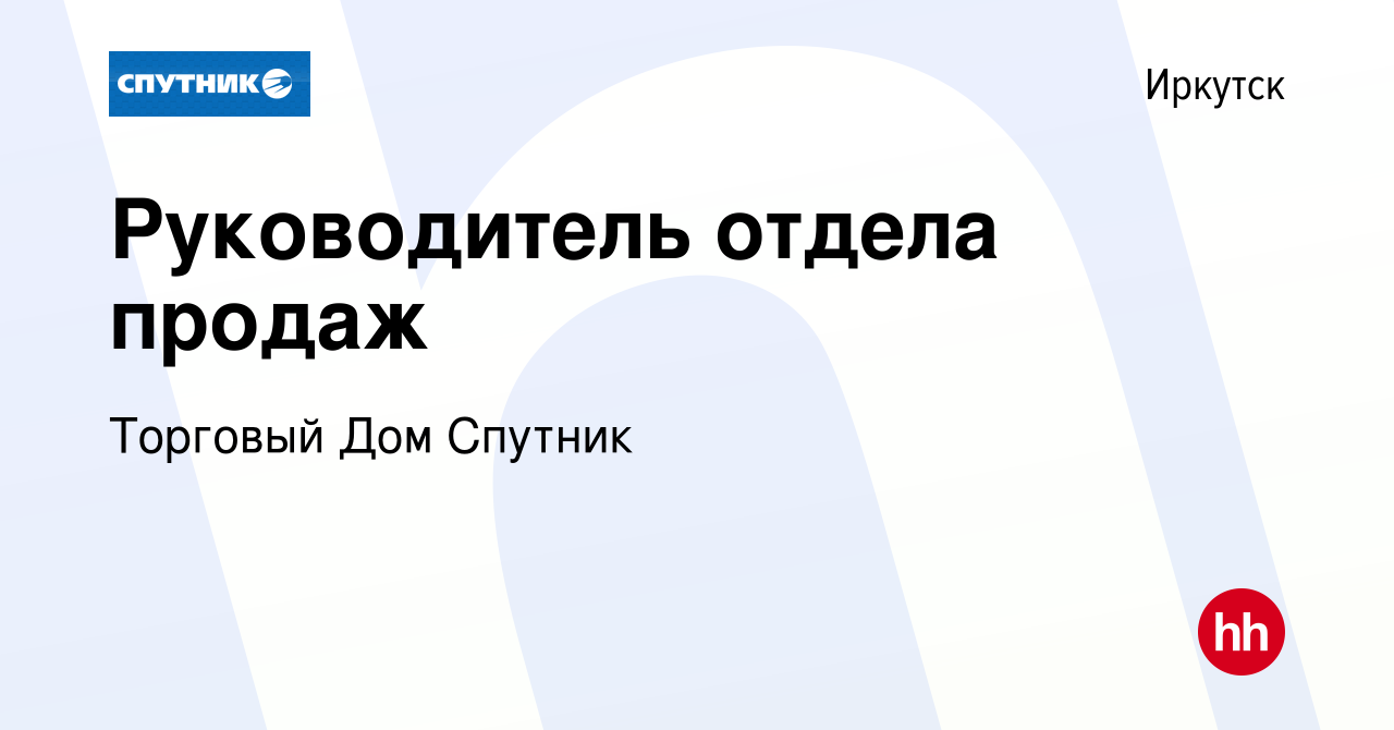 Вакансия Руководитель отдела продаж в Иркутске, работа в компании Торговый Дом  Спутник (вакансия в архиве c 1 июня 2023)