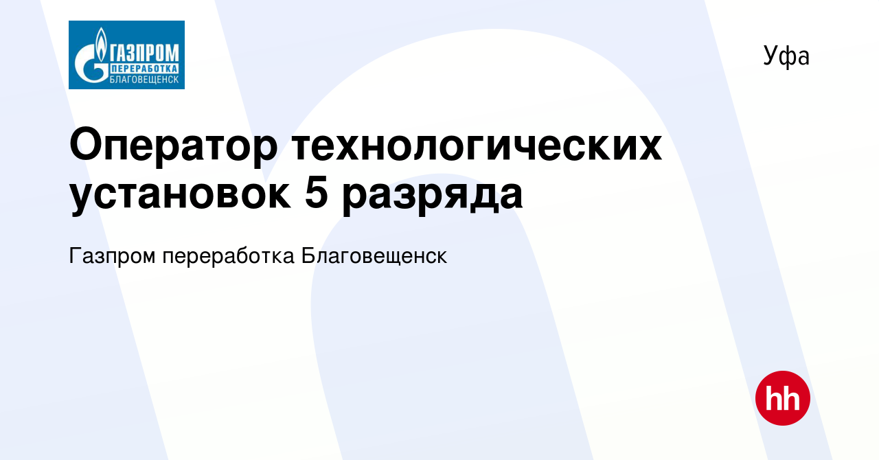 Вакансия Оператор технологических установок 5 разряда в Уфе, работа в  компании Газпром переработка Благовещенск (вакансия в архиве c 11 июля 2023)