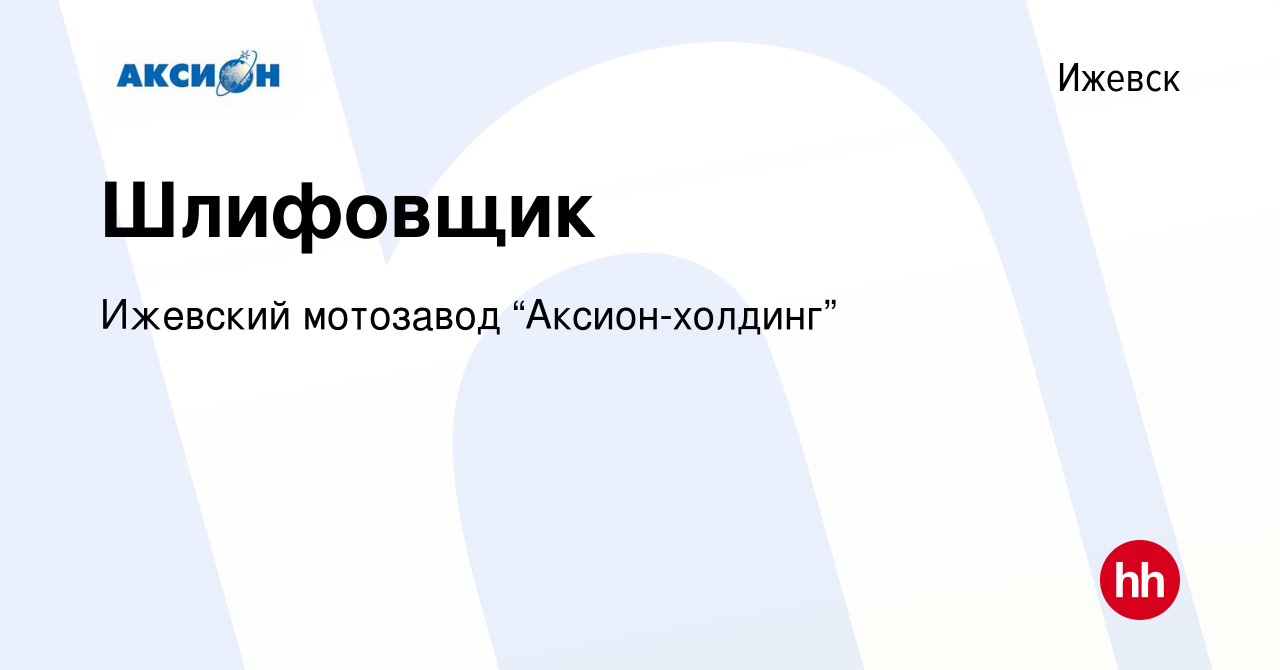 Вакансия Шлифовщик в Ижевске, работа в компании Ижевский мотозавод “Аксион-холдинг”  (вакансия в архиве c 15 июня 2023)