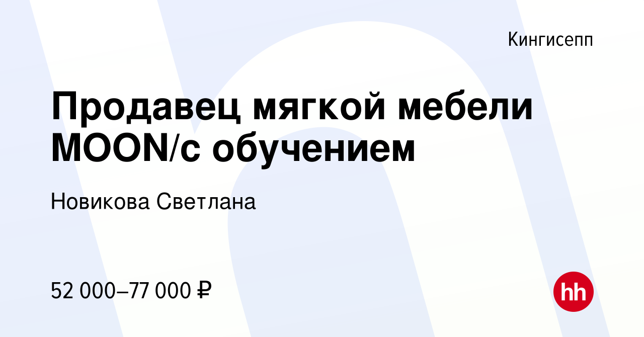 Вакансия Продавец мягкой мебели MOON/с обучением в Кингисеппе, работа в  компании Новикова Светлана (вакансия в архиве c 26 апреля 2023)