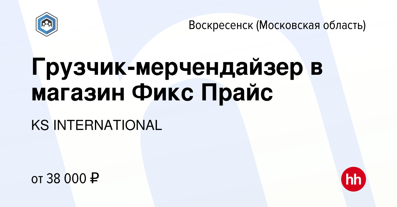 Вакансия Грузчик-мерчендайзер в магазин Фикс Прайс в Воскресенске, работа в  компании KS INTERNATIONAL (вакансия в архиве c 27 апреля 2023)