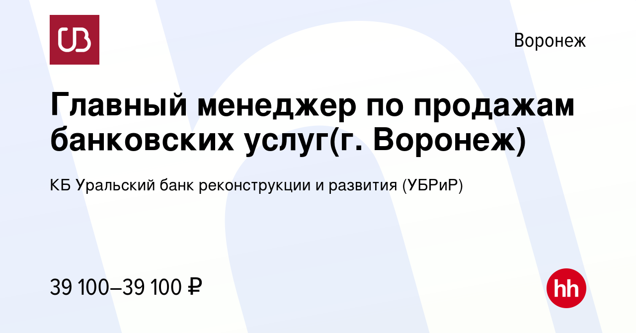 Вакансия Главный менеджер по продажам банковских услуг(г. Воронеж) в  Воронеже, работа в компании КБ Уральский банк реконструкции и развития ( УБРиР) (вакансия в архиве c 12 апреля 2023)