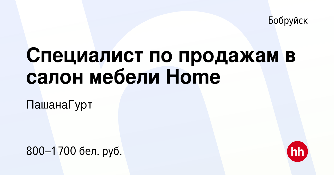 Вакансия Специалист по продажам в салон мебели Home в Бобруйске, работа в  компании ПашанаГурт (вакансия в архиве c 10 мая 2023)