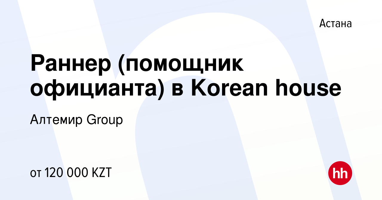 Вакансия Раннер (помощник официанта) в Korean house в Астане, работа в  компании Алтемир Group (вакансия в архиве c 30 апреля 2023)