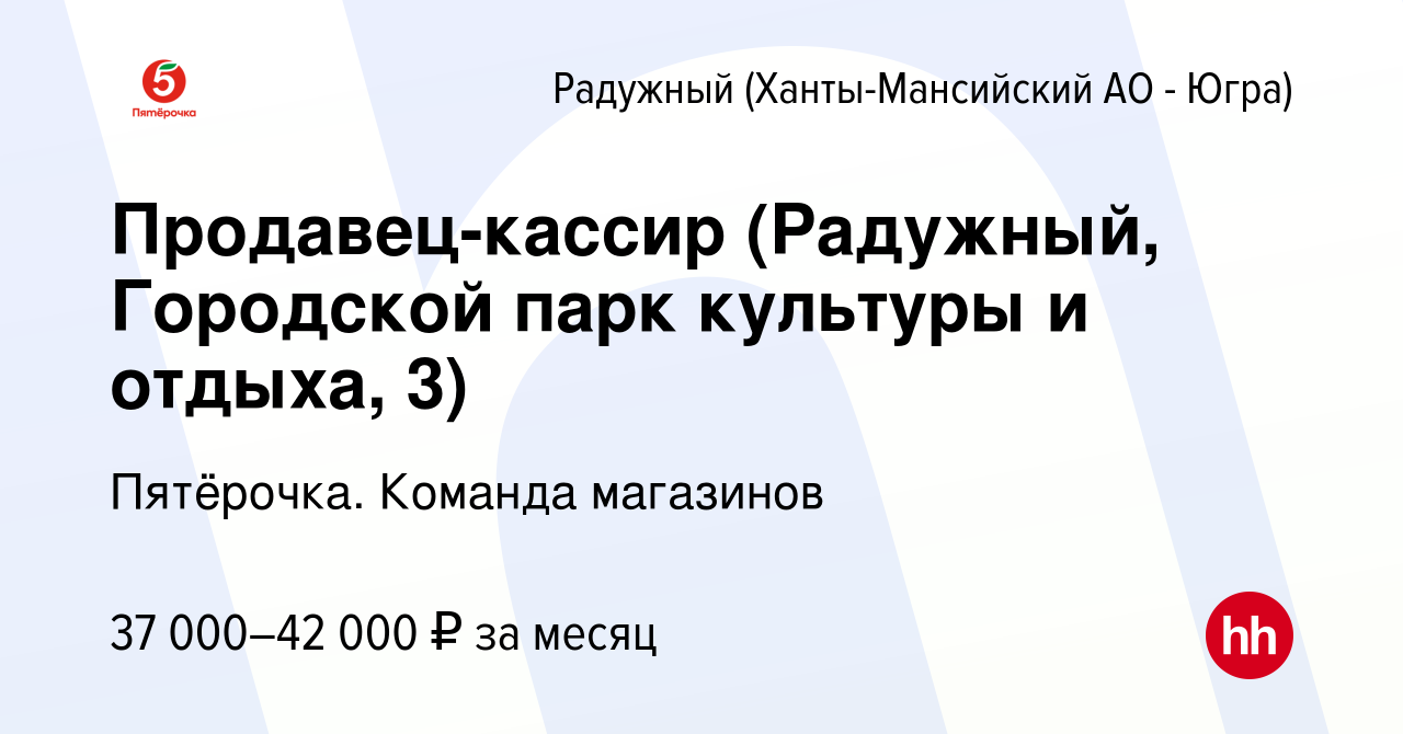 Вакансия Продавец-кассир (Радужный, Городской парк культуры и отдыха, 3) в  Радужном, работа в компании Пятёрочка. Команда магазинов (вакансия в архиве  c 30 апреля 2023)