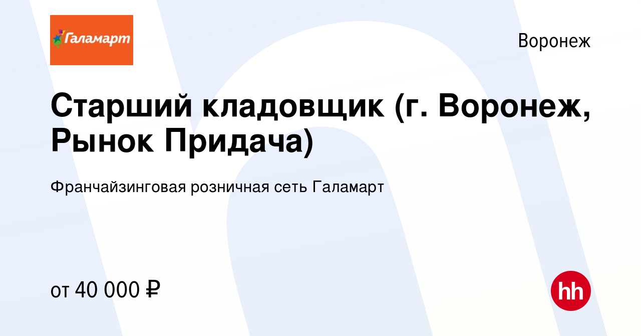 Вакансия Старший кладовщик (г. Воронеж, Рынок Придача) в Воронеже, работа в  компании Франчайзинговая розничная сеть Галамарт (вакансия в архиве c 27  апреля 2023)