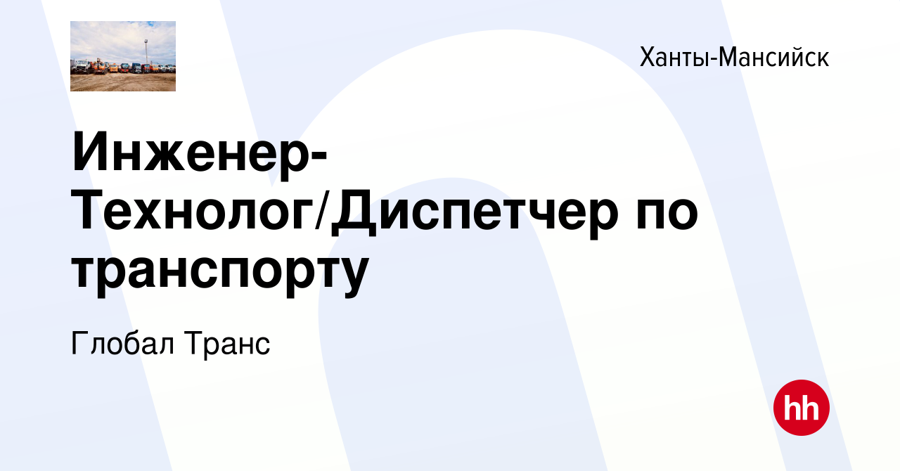 Вакансия Инженер-Технолог/Диспетчер по транспорту в Ханты-Мансийске, работа  в компании Глобал Транс (вакансия в архиве c 2 мая 2023)