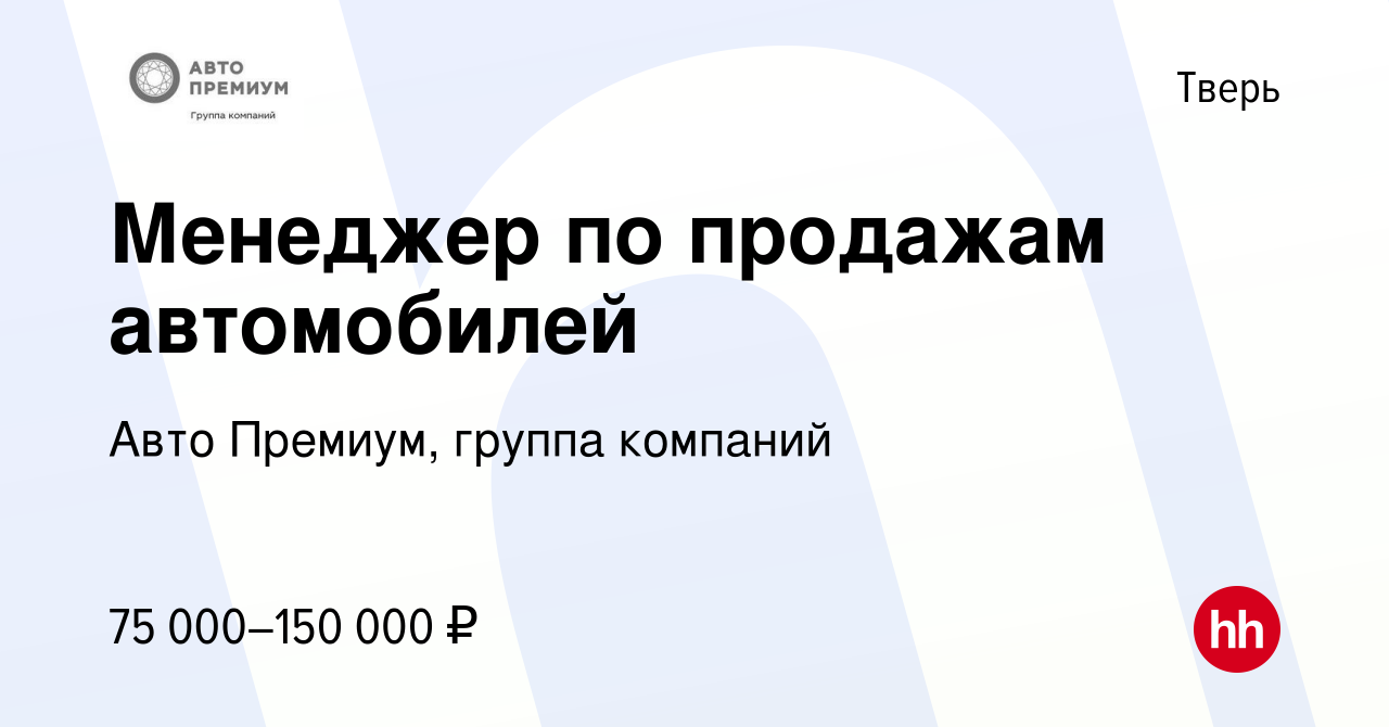 Вакансия Менеджер по продажам автомобилей в Твери, работа в компании Авто  Премиум, группа компаний (вакансия в архиве c 22 июня 2023)